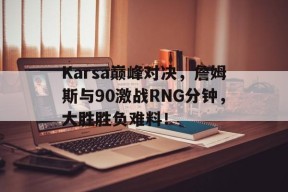 Karsa巅峰对决，詹姆斯与90激战RNG分钟，大胜胜负难料！(詹姆斯对抗集锦)